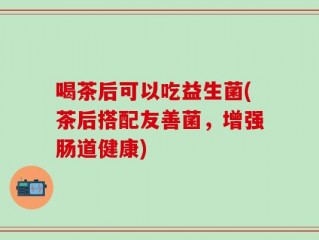 喝茶后可以吃益生菌(茶后搭配友善菌，增强肠道健康)
