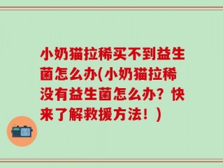 小奶猫拉稀买不到益生菌怎么办(小奶猫拉稀没有益生菌怎么办？快来了解救援方法！)