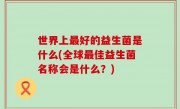 世界上最好的益生菌是什么(全球最佳益生菌名称会是什么？)