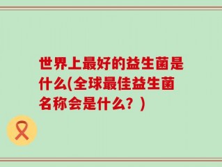 世界上最好的益生菌是什么(全球最佳益生菌名称会是什么？)