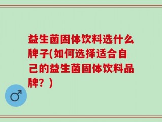 益生菌固体饮料选什么牌子(如何选择适合自己的益生菌固体饮料品牌？)