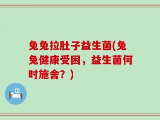 兔兔拉肚子益生菌(兔兔健康受困，益生菌何时施舍？)