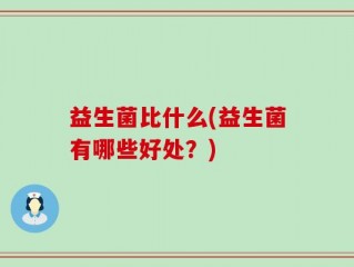 益生菌比什么(益生菌有哪些好处？)