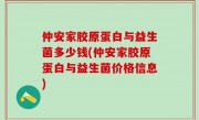 仲安家胶原蛋白与益生菌多少钱(仲安家胶原蛋白与益生菌价格信息)