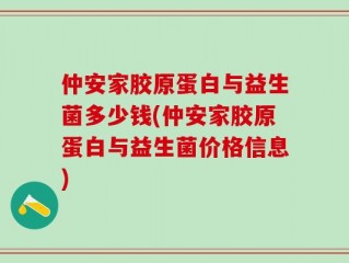 仲安家胶原蛋白与益生菌多少钱(仲安家胶原蛋白与益生菌价格信息)