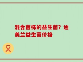混合菌株的益生菌？迪美兰益生菌价格