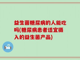 益生菌糖尿病的人能吃吗(糖尿病患者适宜摄入的益生菌产品)