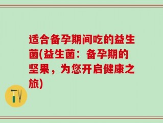 适合备孕期间吃的益生菌(益生菌：备孕期的坚果，为您开启健康之旅)