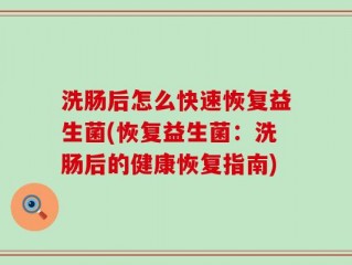 洗肠后怎么快速恢复益生菌(恢复益生菌：洗肠后的健康恢复指南)