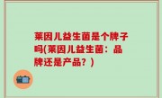 莱因儿益生菌是个牌子吗(莱因儿益生菌：品牌还是产品？)