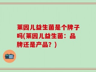 莱因儿益生菌是个牌子吗(莱因儿益生菌：品牌还是产品？)