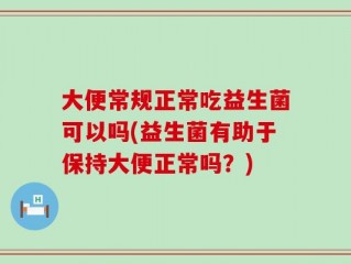 大便常规正常吃益生菌可以吗(益生菌有助于保持大便正常吗？)