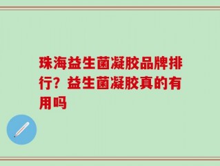 珠海益生菌凝胶品牌排行？益生菌凝胶真的有用吗