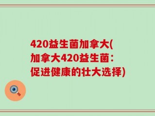 420益生菌加拿大(加拿大420益生菌：促进健康的壮大选择)