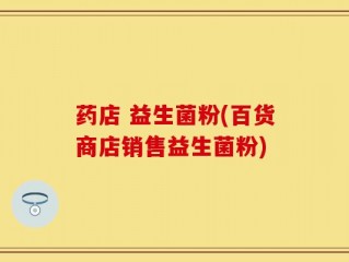 药店 益生菌粉(百货商店销售益生菌粉)