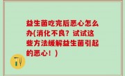 益生菌吃完后恶心怎么办(消化不良？试试这些方法缓解益生菌引起的恶心！)