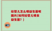 给婴儿怎么喂益生菌呢图片(如何给婴儿喂食益生菌？)