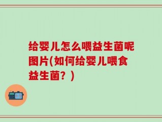 给婴儿怎么喂益生菌呢图片(如何给婴儿喂食益生菌？)