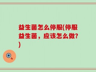 益生菌怎么停服(停服益生菌，应该怎么做？)
