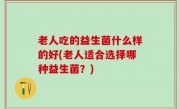 老人吃的益生菌什么样的好(老人适合选择哪种益生菌？)