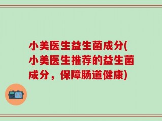 小美医生益生菌成分(小美医生推荐的益生菌成分，保障肠道健康)