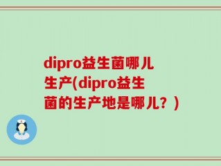 dipro益生菌哪儿生产(dipro益生菌的生产地是哪儿？)