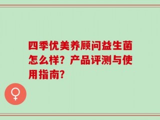 四季优美养顾问益生菌怎么样？产品评测与使用指南？