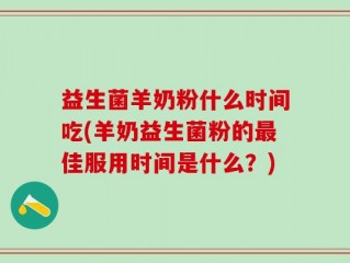 益生菌羊奶粉什么时间吃(羊奶益生菌粉的最佳服用时间是什么？)