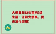 大便臭和益生菌吗(益生菌：化解大便臭，促进消化健康)