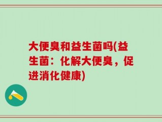 大便臭和益生菌吗(益生菌：化解大便臭，促进消化健康)