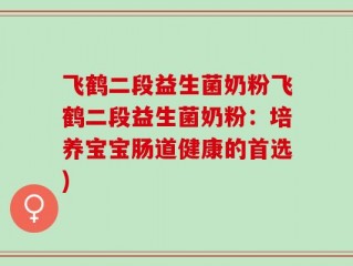 飞鹤二段益生菌奶粉飞鹤二段益生菌奶粉：培养宝宝肠道健康的首选)