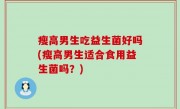 瘦高男生吃益生菌好吗(瘦高男生适合食用益生菌吗？)