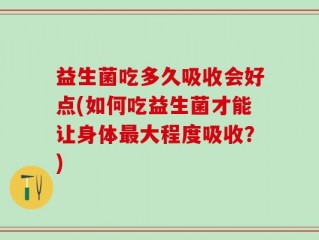 益生菌吃多久吸收会好点(如何吃益生菌才能让身体最大程度吸收？)