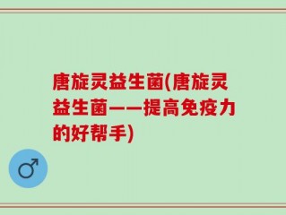 唐旋灵益生菌(唐旋灵益生菌——提高免疫力的好帮手)