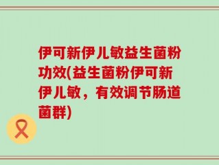 伊可新伊儿敏益生菌粉功效(益生菌粉伊可新伊儿敏，有效调节肠道菌群)