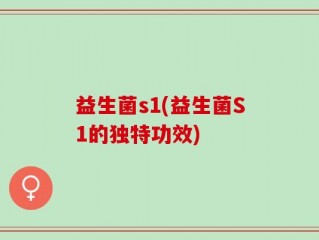 益生菌s1(益生菌S1的独特功效)