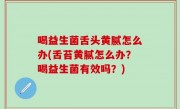喝益生菌舌头黄腻怎么办(舌苔黄腻怎么办？喝益生菌有效吗？)