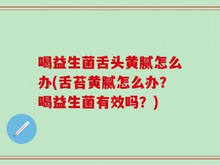 喝益生菌舌头黄腻怎么办(舌苔黄腻怎么办？喝益生菌有效吗？)