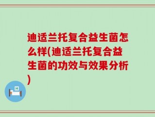 迪适兰托复合益生菌怎么样(迪适兰托复合益生菌的功效与效果分析)