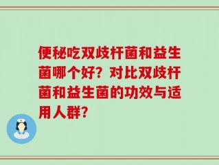 便秘吃双歧杆菌和益生菌哪个好？对比双歧杆菌和益生菌的功效与适用人群？