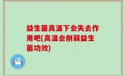 益生菌高温下会失去作用吧(高温会削弱益生菌功效)
