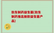 敖东制药益生菌(敖东制药推出新款益生菌产品)