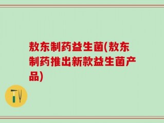 敖东制药益生菌(敖东制药推出新款益生菌产品)