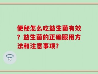 便秘怎么吃益生菌有效？益生菌的正确服用方法和注意事项？
