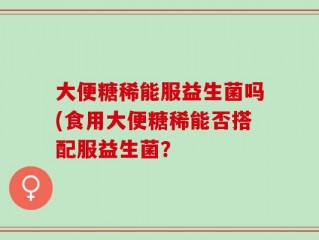 大便糖稀能服益生菌吗(食用大便糖稀能否搭配服益生菌？