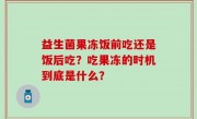益生菌果冻饭前吃还是饭后吃？吃果冻的时机到底是什么？
