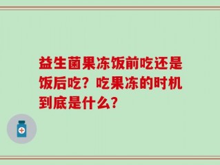 益生菌果冻饭前吃还是饭后吃？吃果冻的时机到底是什么？