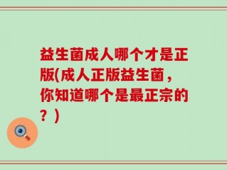 益生菌成人哪个才是正版(成人正版益生菌，你知道哪个是最正宗的？)