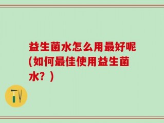 益生菌水怎么用最好呢(如何最佳使用益生菌水？)