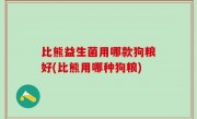 比熊益生菌用哪款狗粮好(比熊用哪种狗粮)